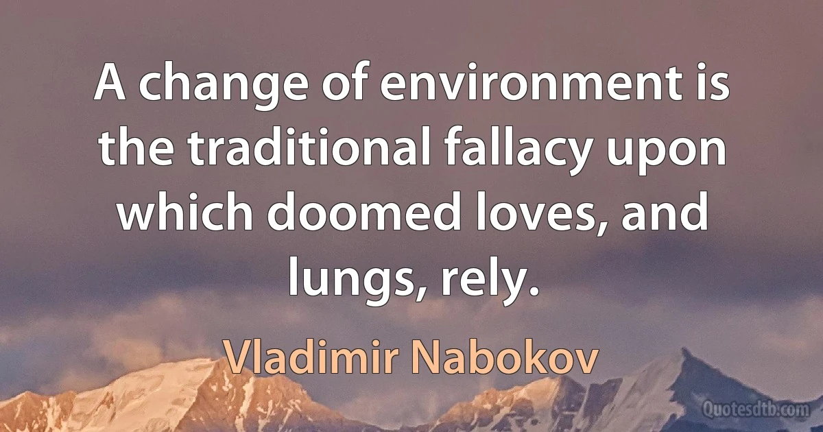 A change of environment is the traditional fallacy upon which doomed loves, and lungs, rely. (Vladimir Nabokov)