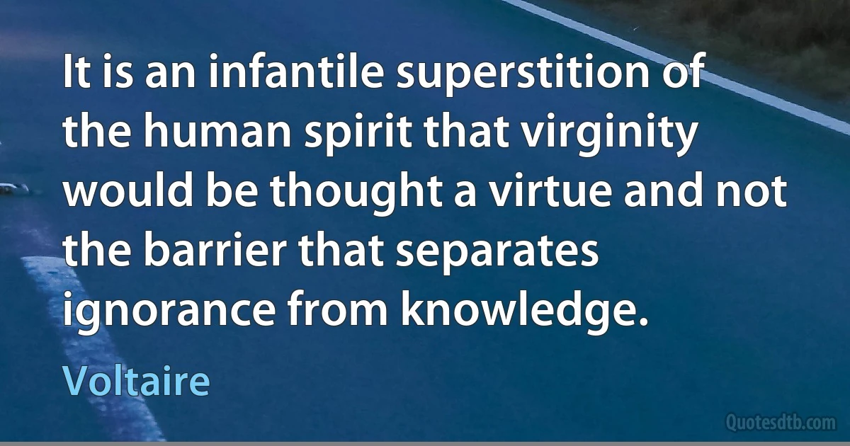 It is an infantile superstition of the human spirit that virginity would be thought a virtue and not the barrier that separates ignorance from knowledge. (Voltaire)