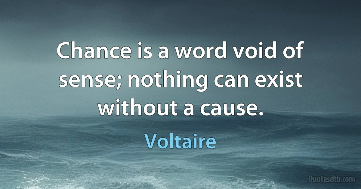 Chance is a word void of sense; nothing can exist without a cause. (Voltaire)