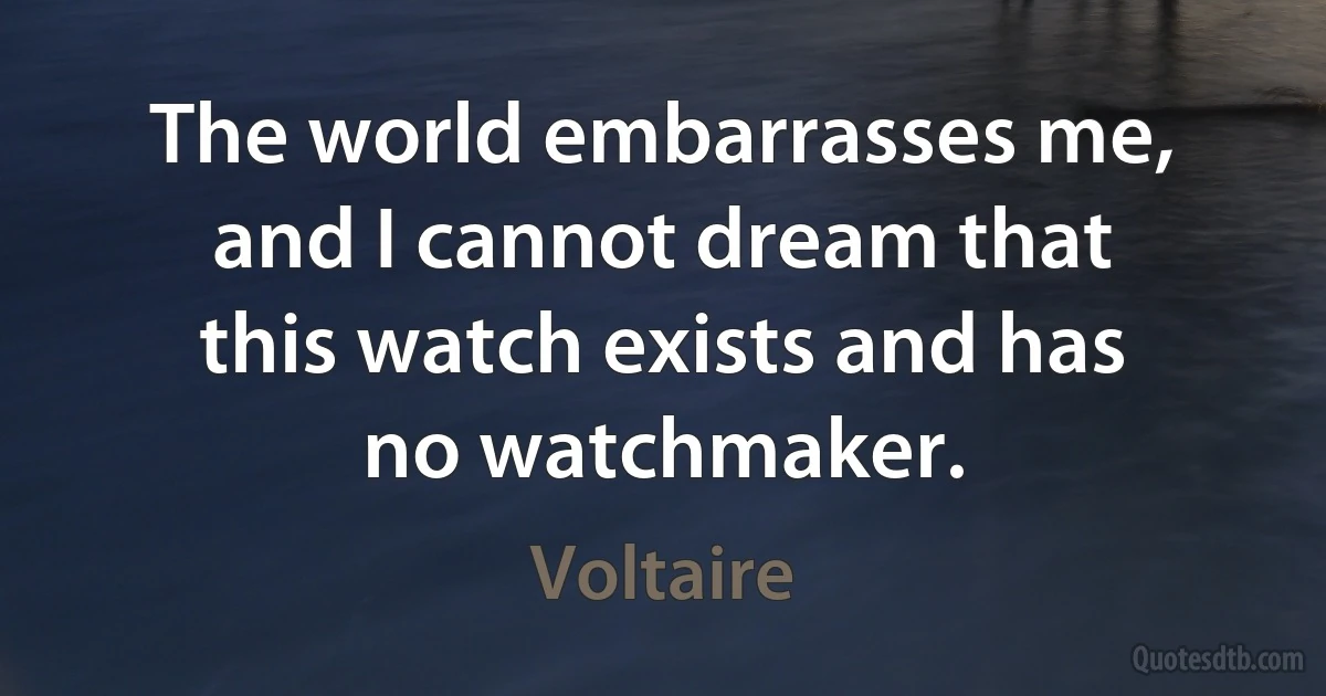 The world embarrasses me, and I cannot dream that this watch exists and has no watchmaker. (Voltaire)