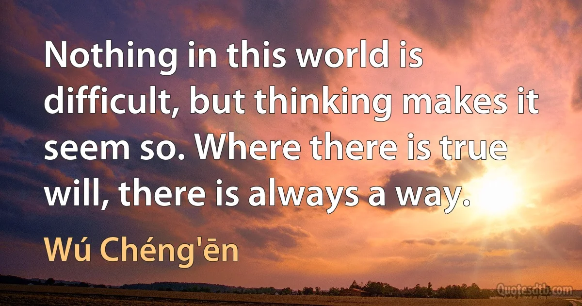 Nothing in this world is difficult, but thinking makes it seem so. Where there is true will, there is always a way. (Wú Chéng'ēn)