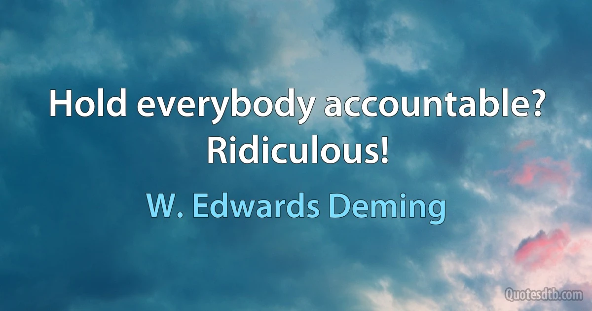 Hold everybody accountable? Ridiculous! (W. Edwards Deming)