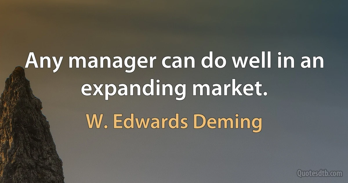 Any manager can do well in an expanding market. (W. Edwards Deming)