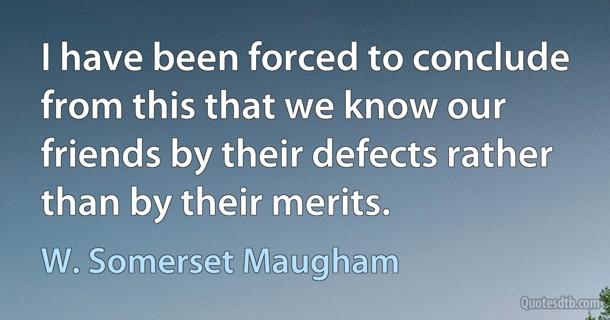 I have been forced to conclude from this that we know our friends by their defects rather than by their merits. (W. Somerset Maugham)