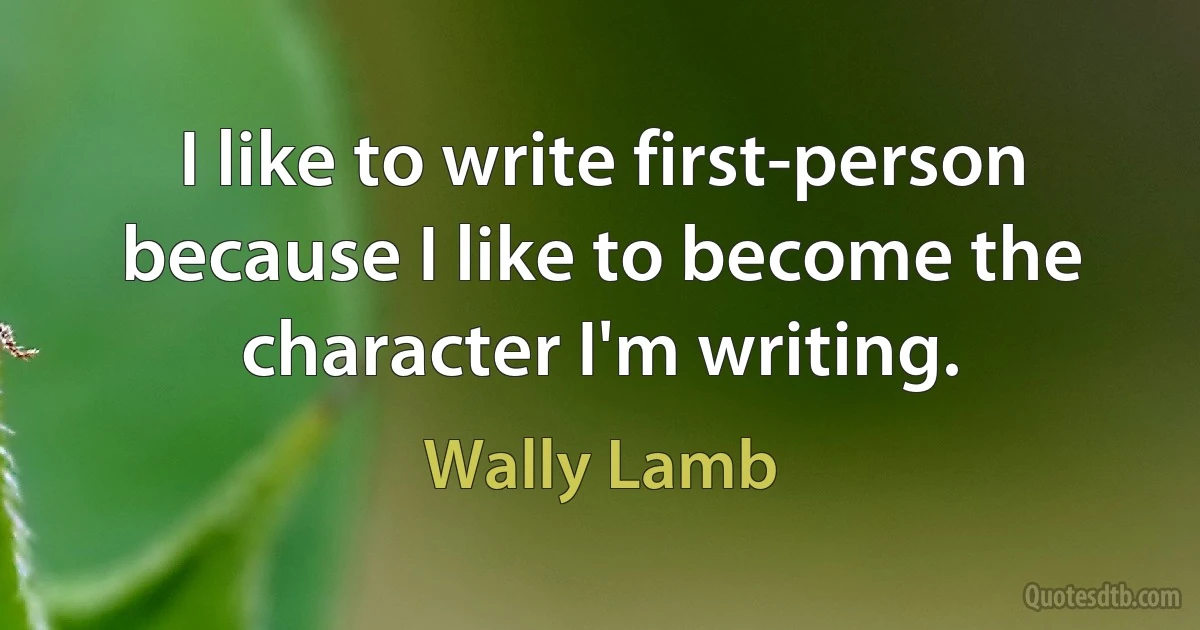 I like to write first-person because I like to become the character I'm writing. (Wally Lamb)