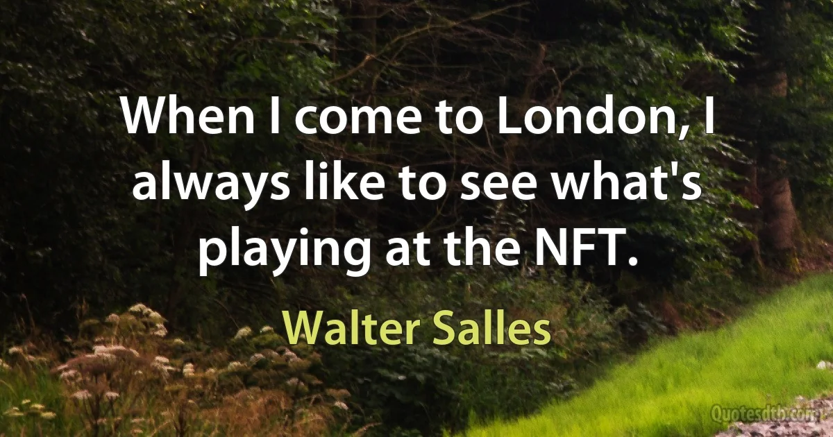 When I come to London, I always like to see what's playing at the NFT. (Walter Salles)