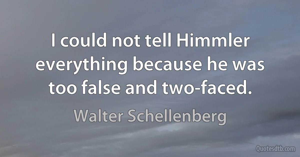 I could not tell Himmler everything because he was too false and two-faced. (Walter Schellenberg)