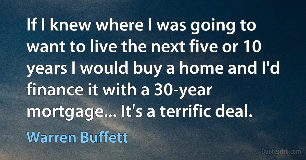 If I knew where I was going to want to live the next five or 10 years I would buy a home and I'd finance it with a 30-year mortgage... It's a terrific deal. (Warren Buffett)