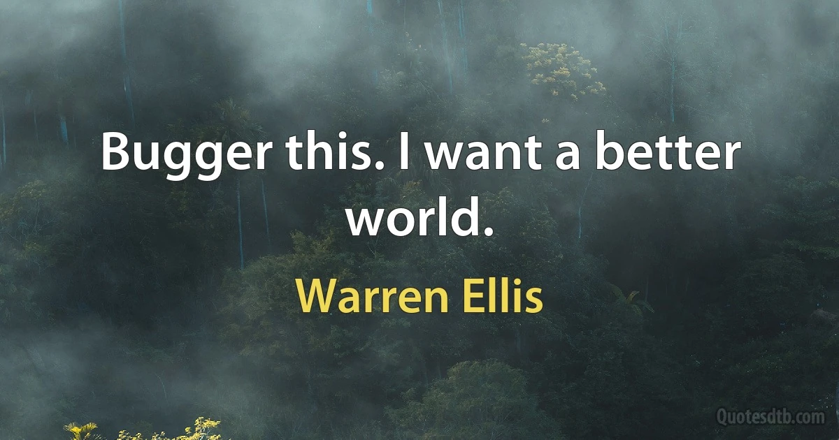 Bugger this. I want a better world. (Warren Ellis)