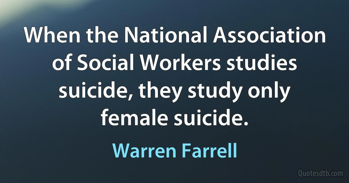 When the National Association of Social Workers studies suicide, they study only female suicide. (Warren Farrell)