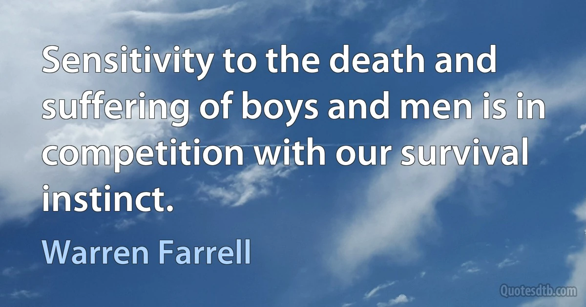 Sensitivity to the death and suffering of boys and men is in competition with our survival instinct. (Warren Farrell)