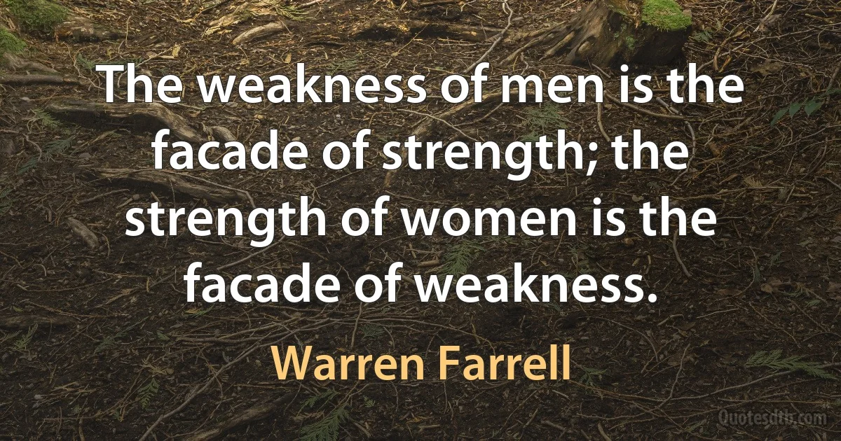 The weakness of men is the facade of strength; the strength of women is the facade of weakness. (Warren Farrell)