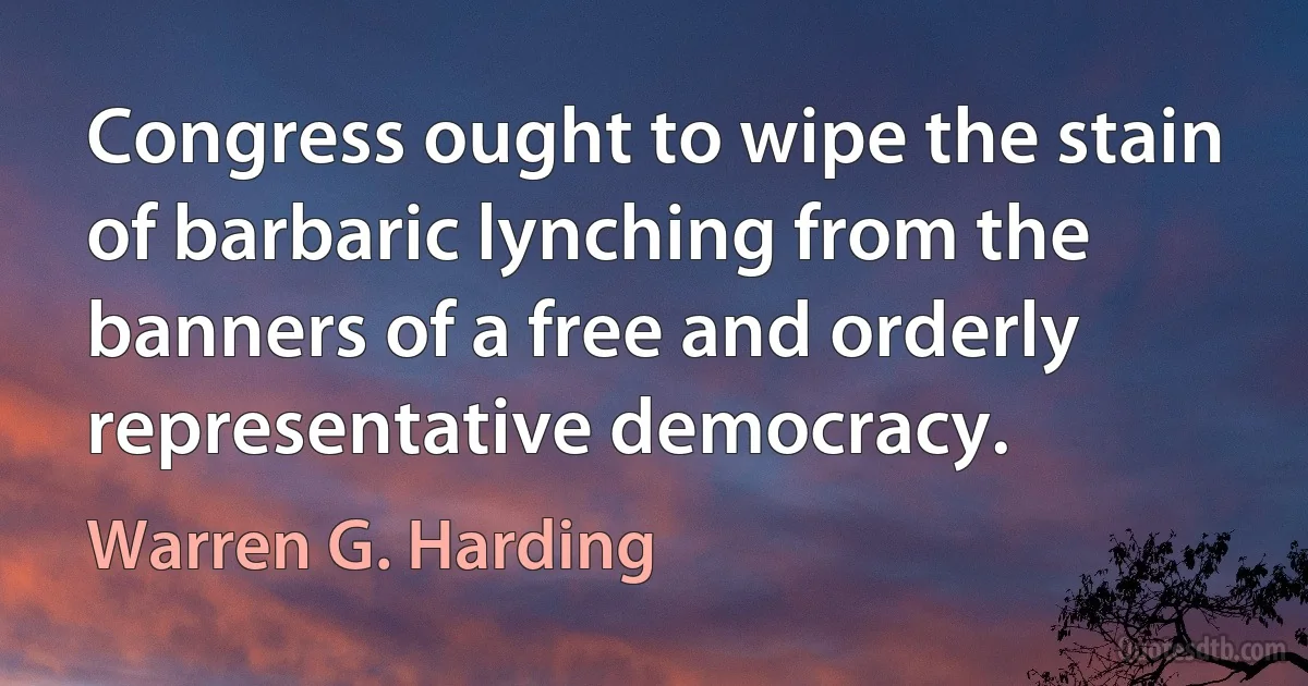 Congress ought to wipe the stain of barbaric lynching from the banners of a free and orderly representative democracy. (Warren G. Harding)