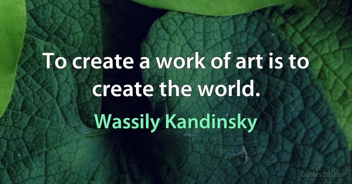 To create a work of art is to create the world. (Wassily Kandinsky)