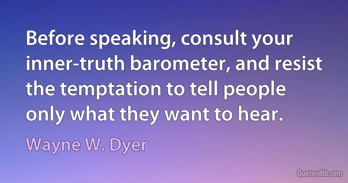 Before speaking, consult your inner-truth barometer, and resist the temptation to tell people only what they want to hear. (Wayne W. Dyer)