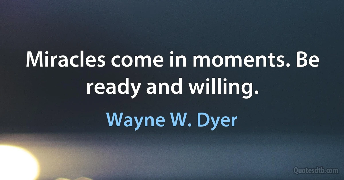 Miracles come in moments. Be ready and willing. (Wayne W. Dyer)