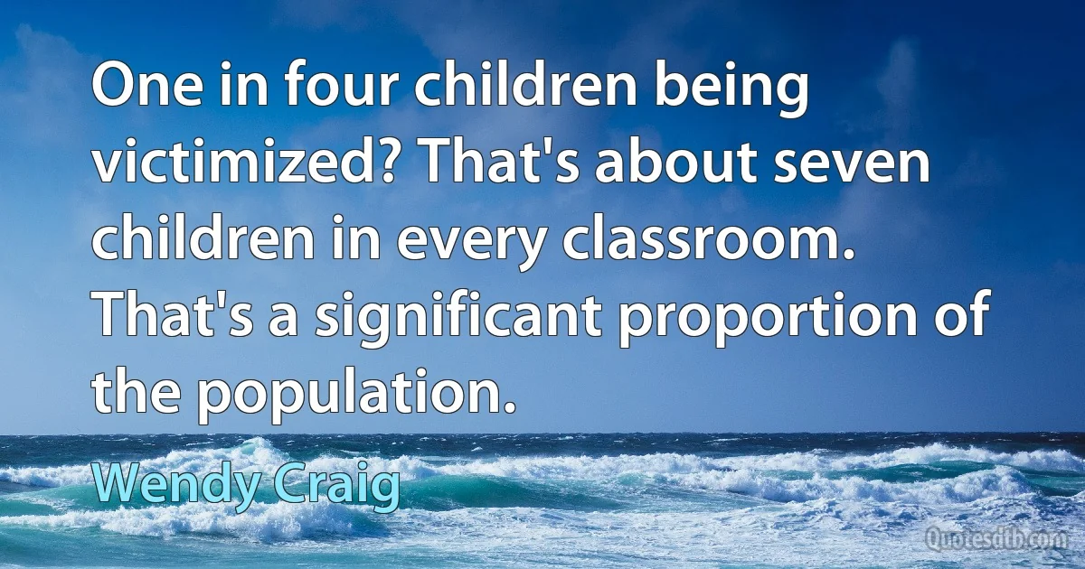 One in four children being victimized? That's about seven children in every classroom. That's a significant proportion of the population. (Wendy Craig)