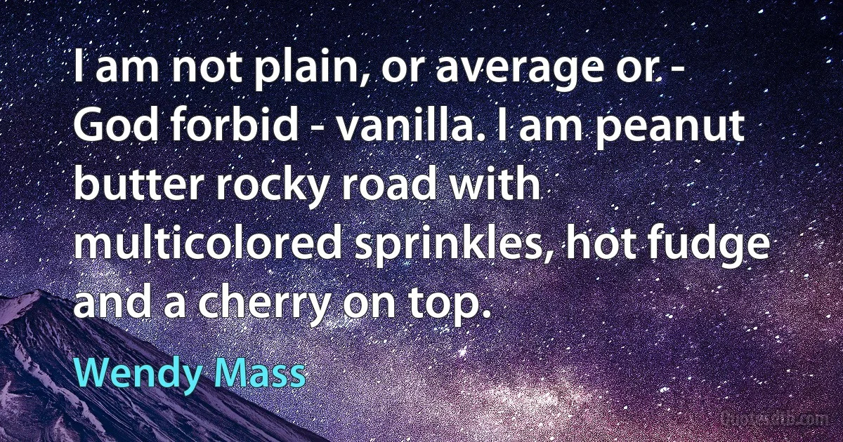 I am not plain, or average or - God forbid - vanilla. I am peanut butter rocky road with multicolored sprinkles, hot fudge and a cherry on top. (Wendy Mass)