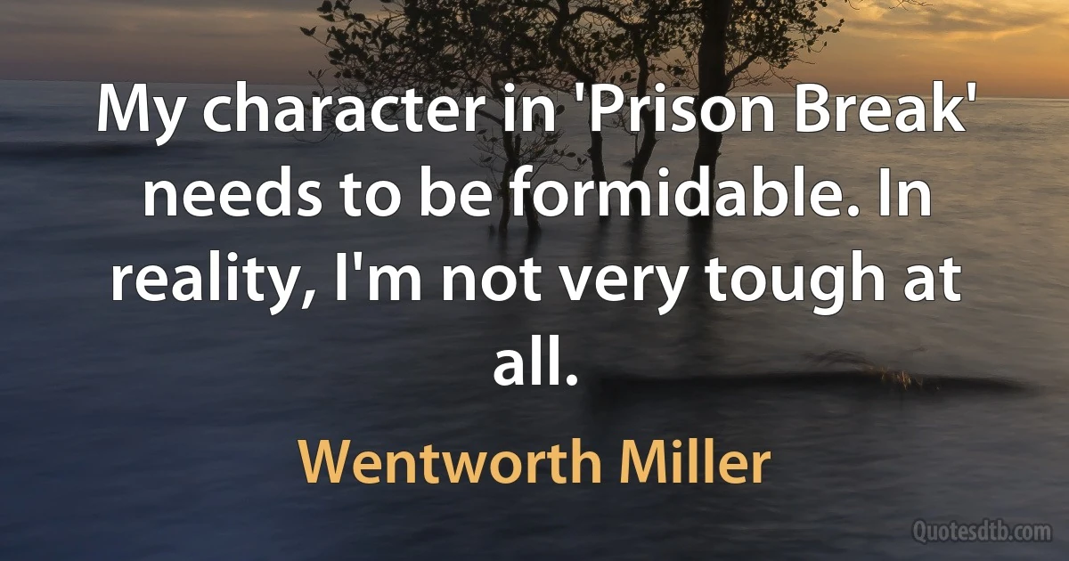 My character in 'Prison Break' needs to be formidable. In reality, I'm not very tough at all. (Wentworth Miller)