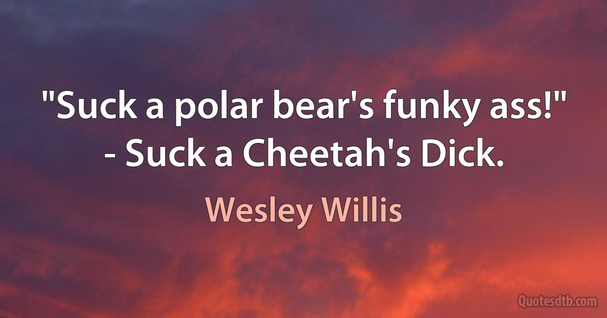 "Suck a polar bear's funky ass!" - Suck a Cheetah's Dick. (Wesley Willis)