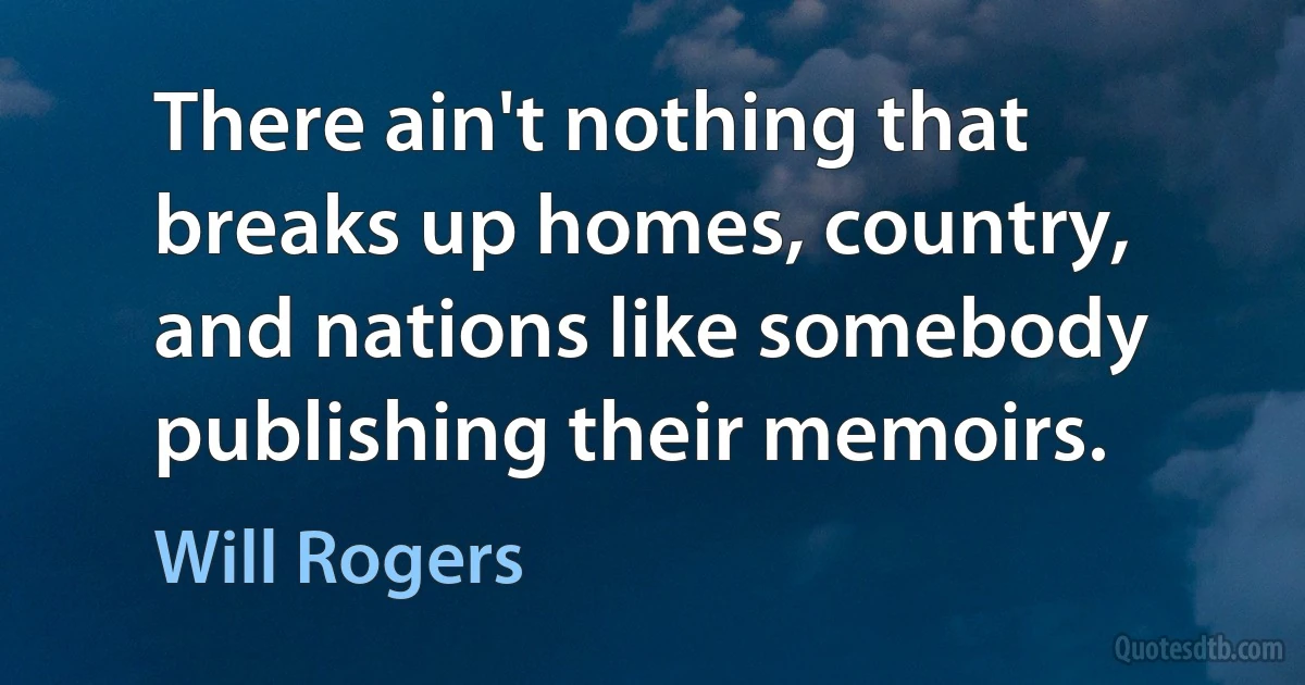 There ain't nothing that breaks up homes, country, and nations like somebody publishing their memoirs. (Will Rogers)