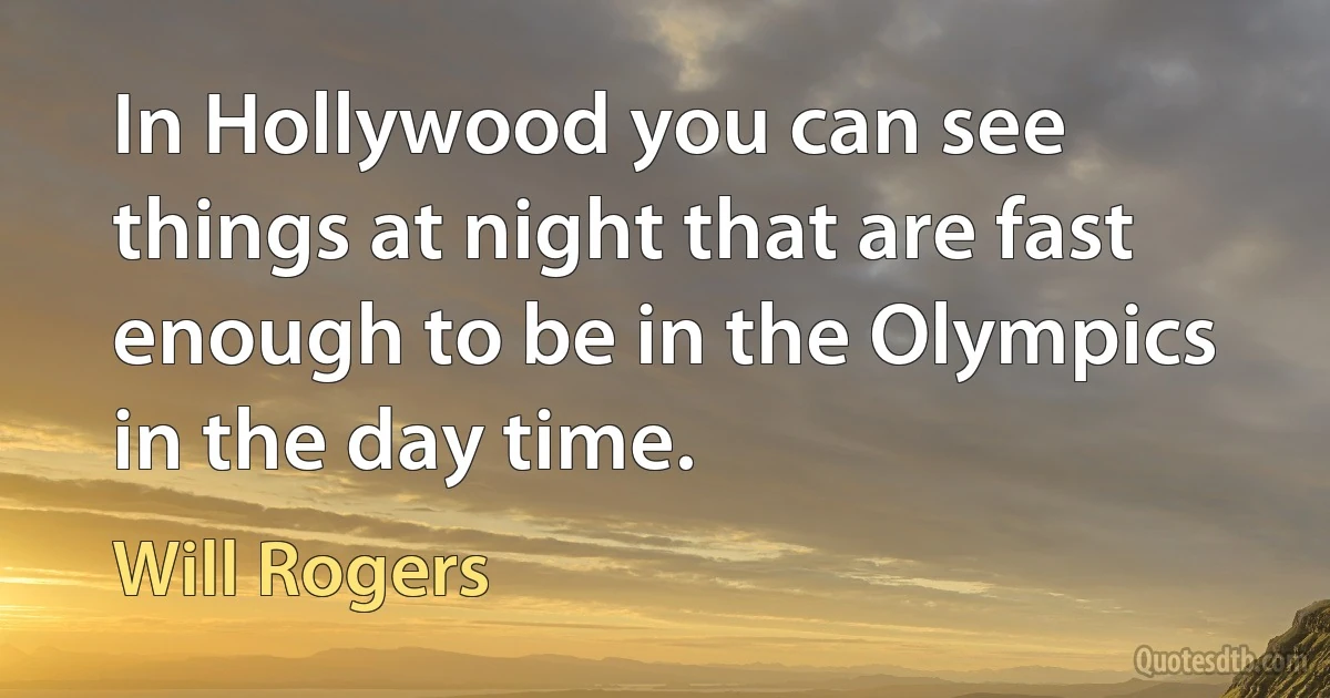 In Hollywood you can see things at night that are fast enough to be in the Olympics in the day time. (Will Rogers)