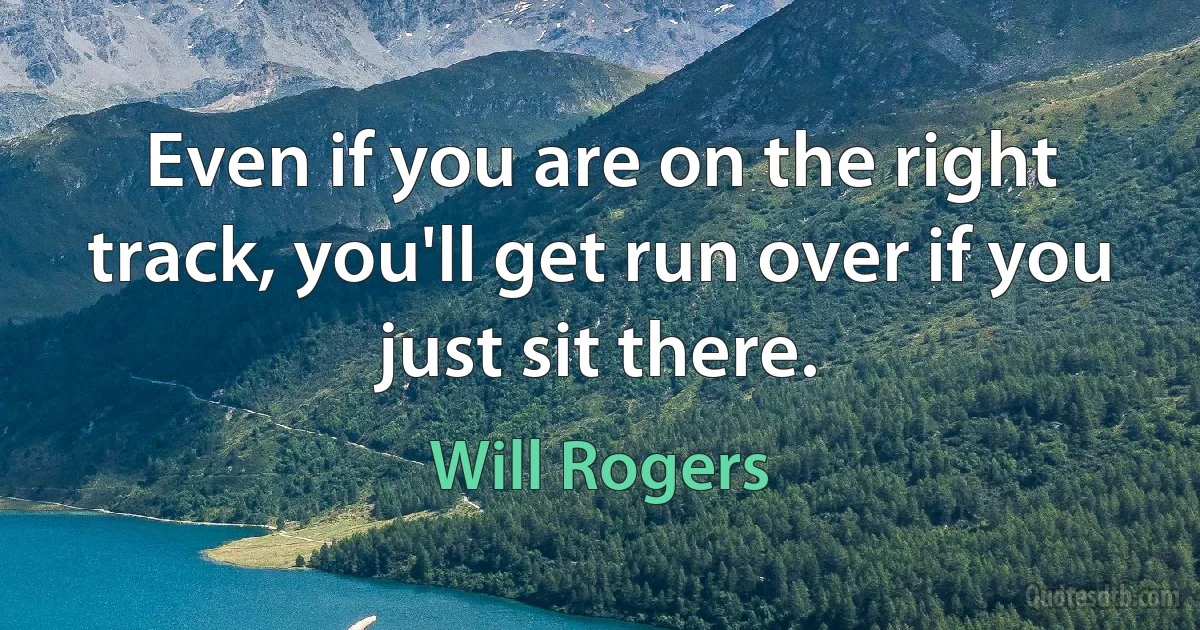 Even if you are on the right track, you'll get run over if you just sit there. (Will Rogers)