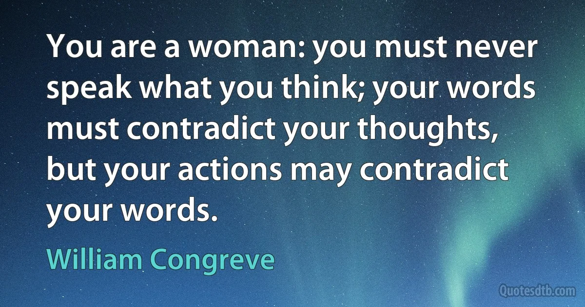 You are a woman: you must never speak what you think; your words must contradict your thoughts, but your actions may contradict your words. (William Congreve)