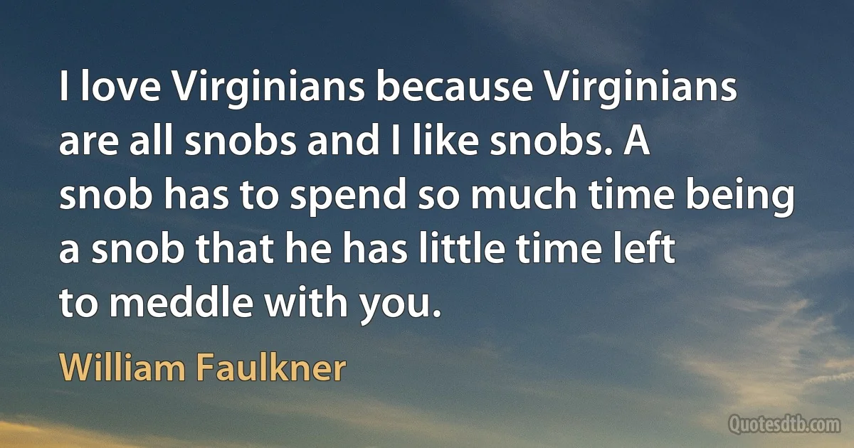 I love Virginians because Virginians are all snobs and I like snobs. A snob has to spend so much time being a snob that he has little time left to meddle with you. (William Faulkner)