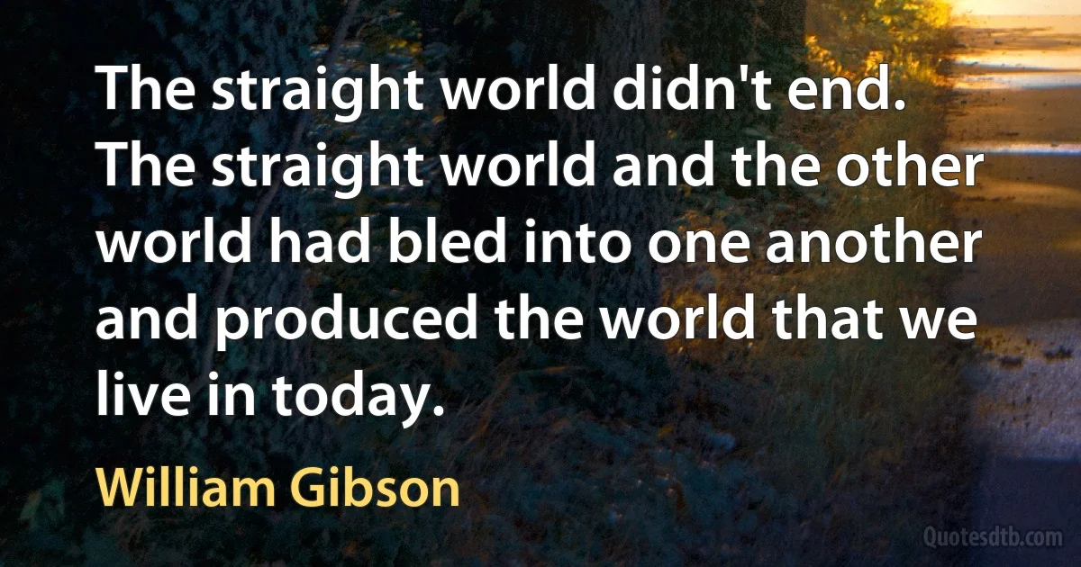 The straight world didn't end. The straight world and the other world had bled into one another and produced the world that we live in today. (William Gibson)