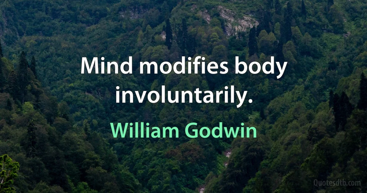 Mind modifies body involuntarily. (William Godwin)