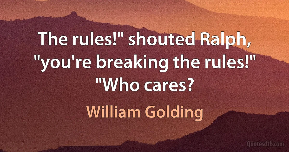 The rules!" shouted Ralph, "you're breaking the rules!"
"Who cares? (William Golding)