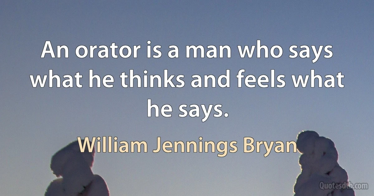 An orator is a man who says what he thinks and feels what he says. (William Jennings Bryan)