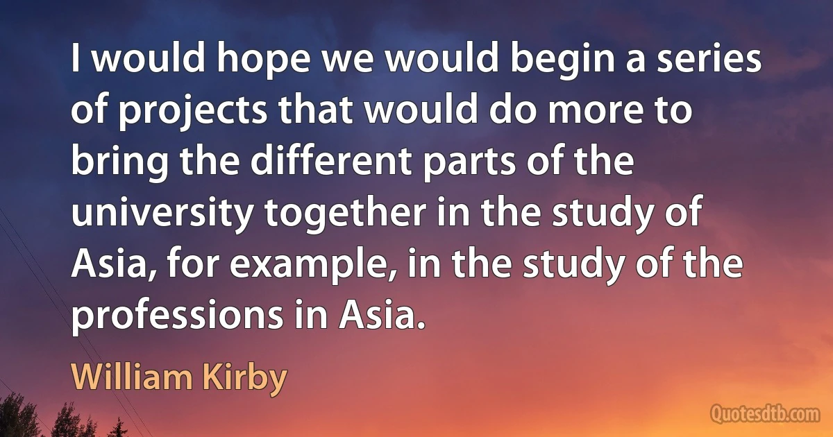 I would hope we would begin a series of projects that would do more to bring the different parts of the university together in the study of Asia, for example, in the study of the professions in Asia. (William Kirby)