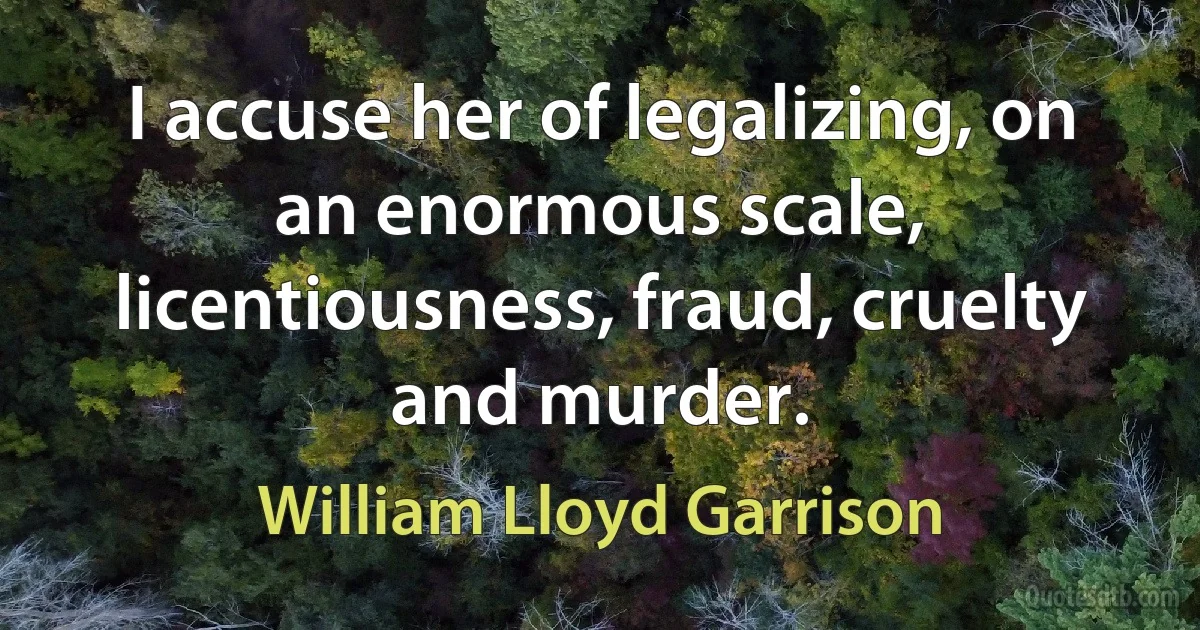 I accuse her of legalizing, on an enormous scale, licentiousness, fraud, cruelty and murder. (William Lloyd Garrison)