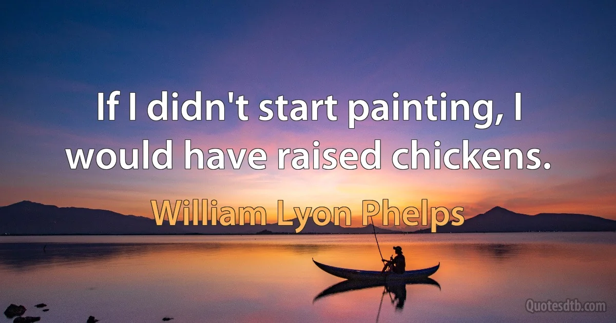 If I didn't start painting, I would have raised chickens. (William Lyon Phelps)