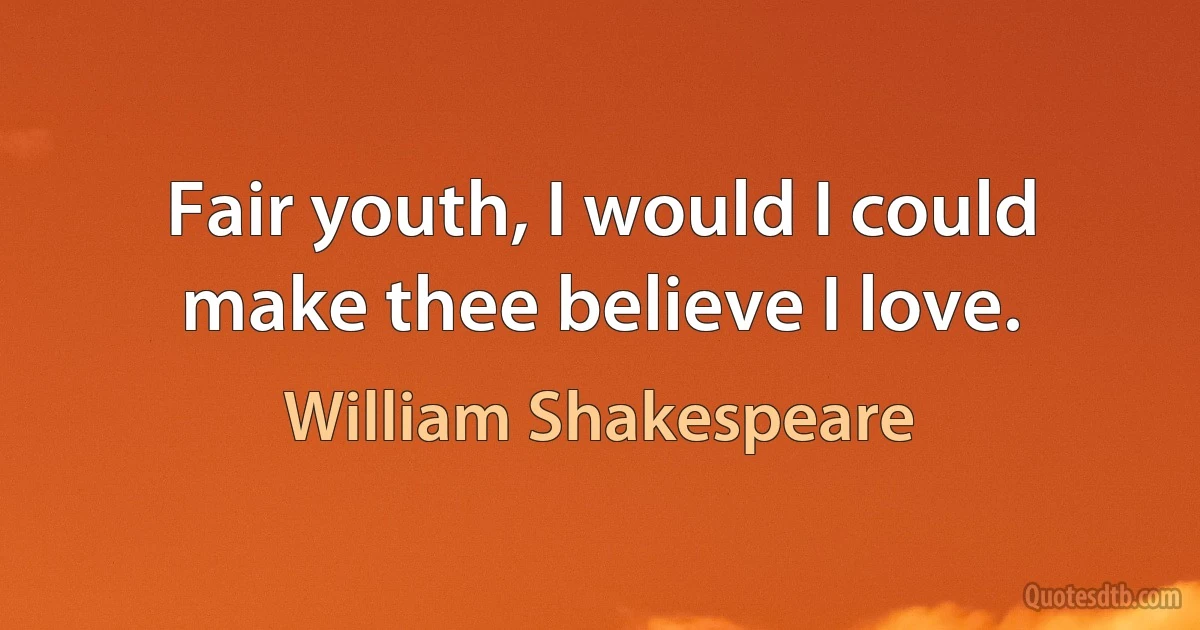 Fair youth, I would I could make thee believe I love. (William Shakespeare)