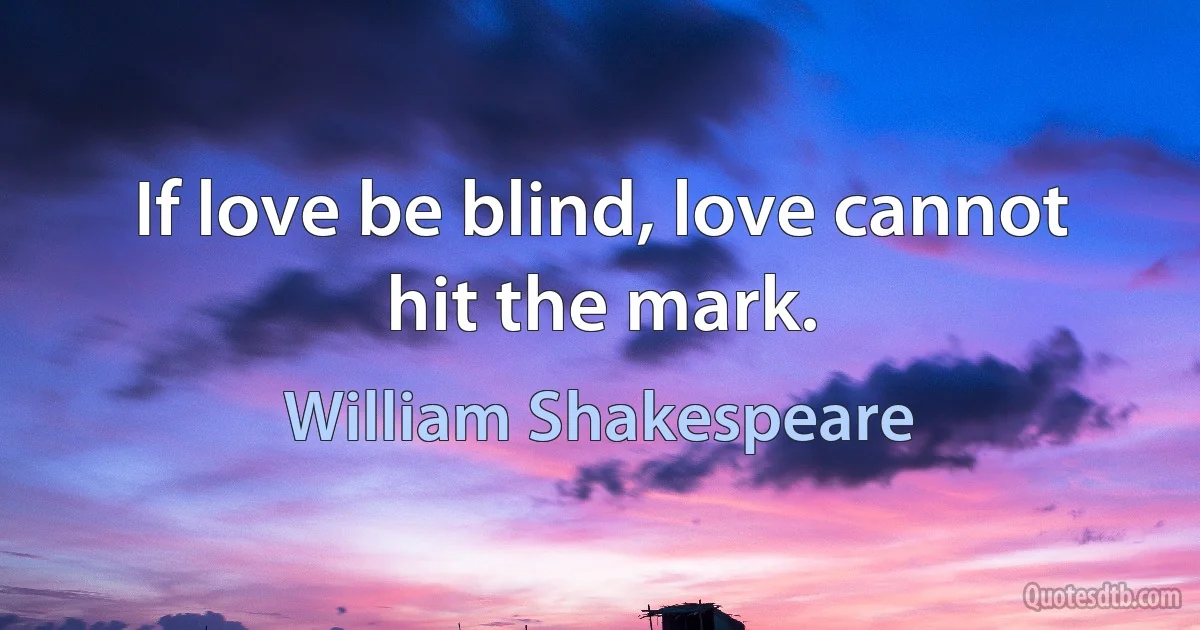 If love be blind, love cannot hit the mark. (William Shakespeare)