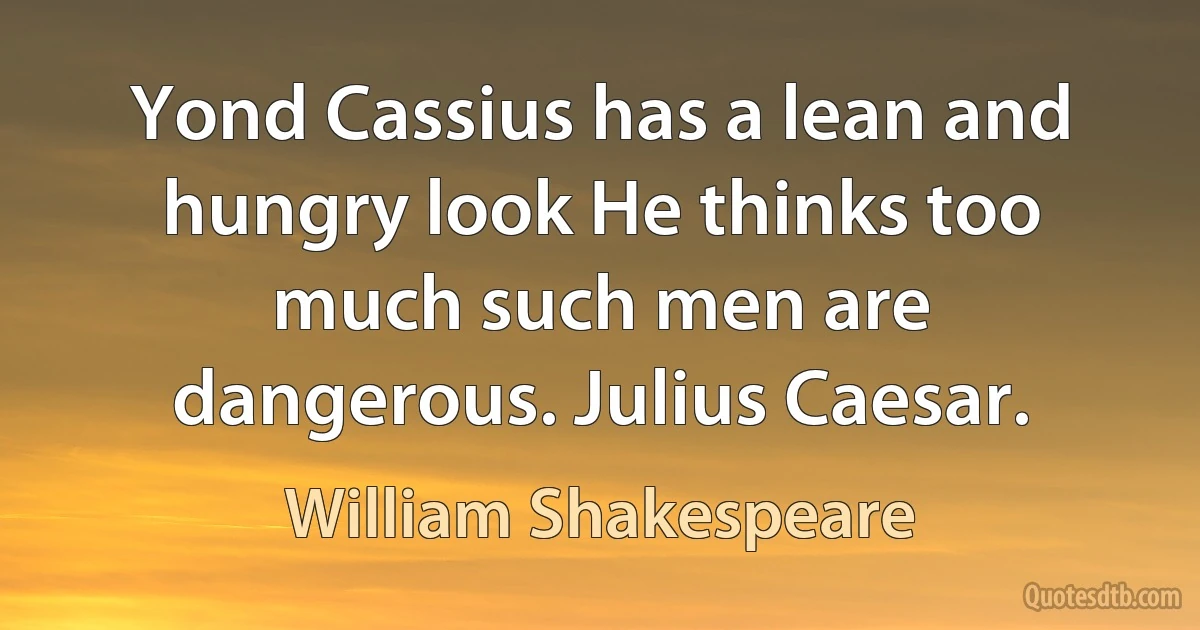 Yond Cassius has a lean and hungry look He thinks too much such men are dangerous. Julius Caesar. (William Shakespeare)