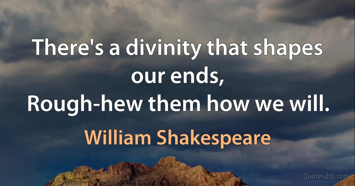 There's a divinity that shapes our ends,
Rough-hew them how we will. (William Shakespeare)