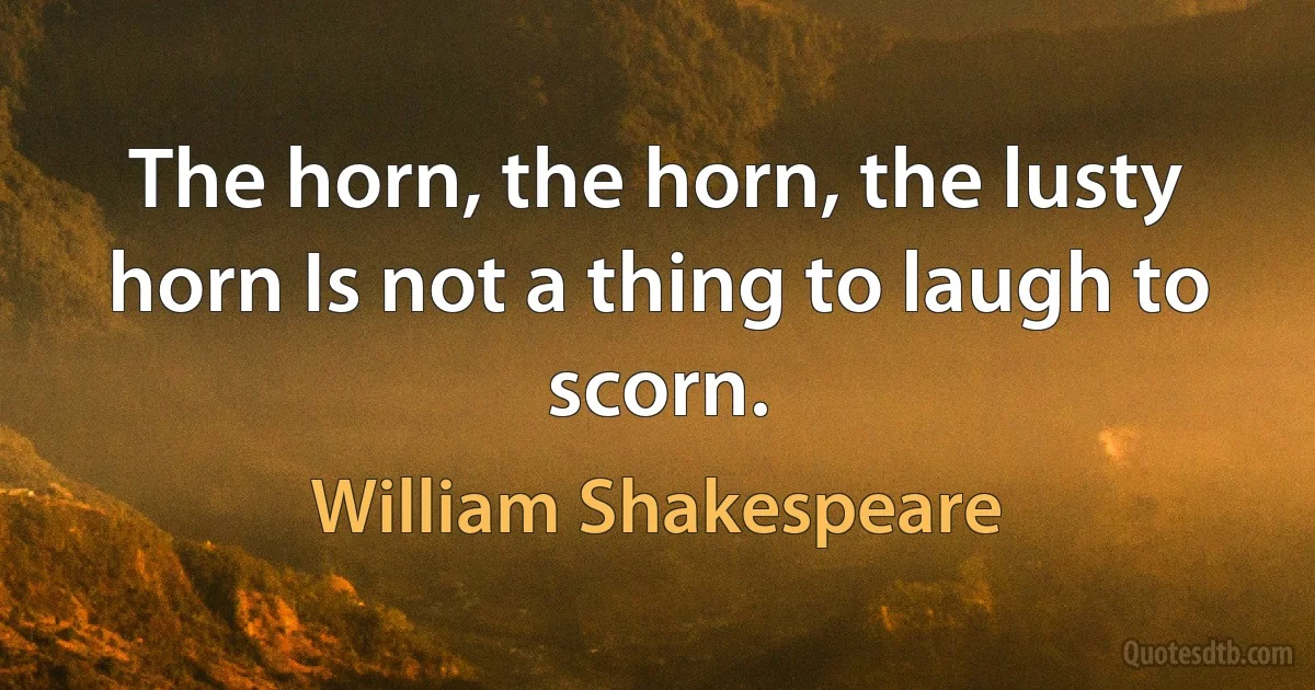 The horn, the horn, the lusty horn Is not a thing to laugh to scorn. (William Shakespeare)