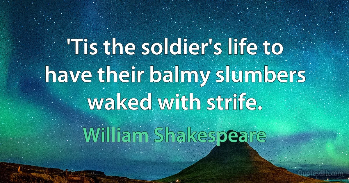 'Tis the soldier's life to have their balmy slumbers waked with strife. (William Shakespeare)