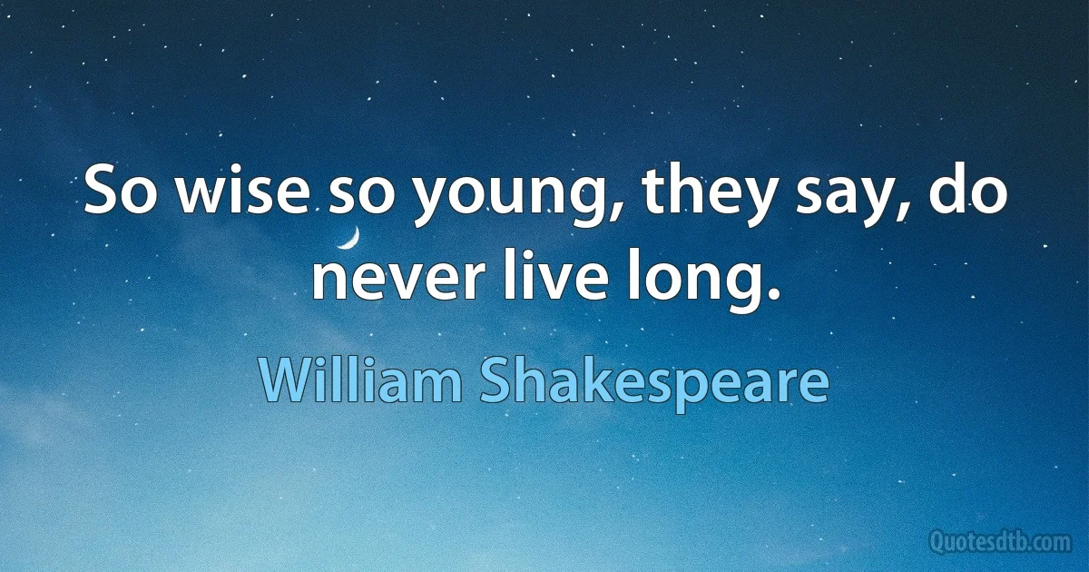 So wise so young, they say, do never live long. (William Shakespeare)