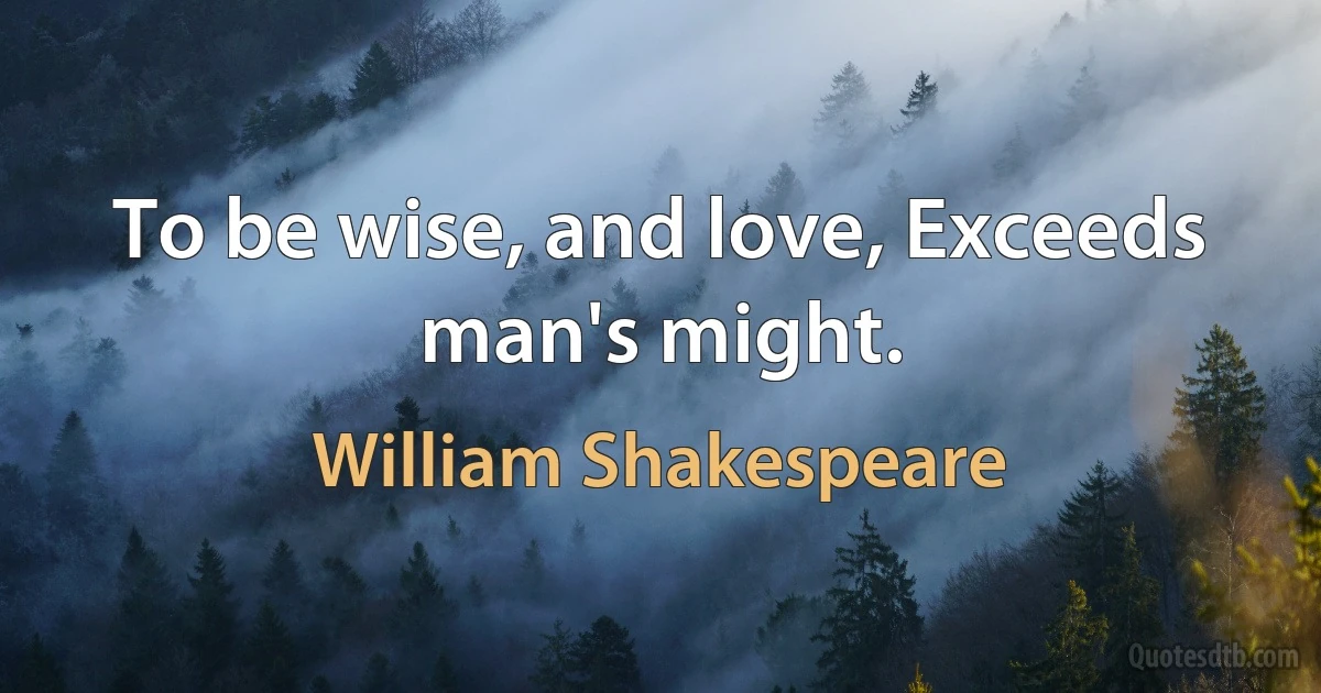 To be wise, and love, Exceeds man's might. (William Shakespeare)