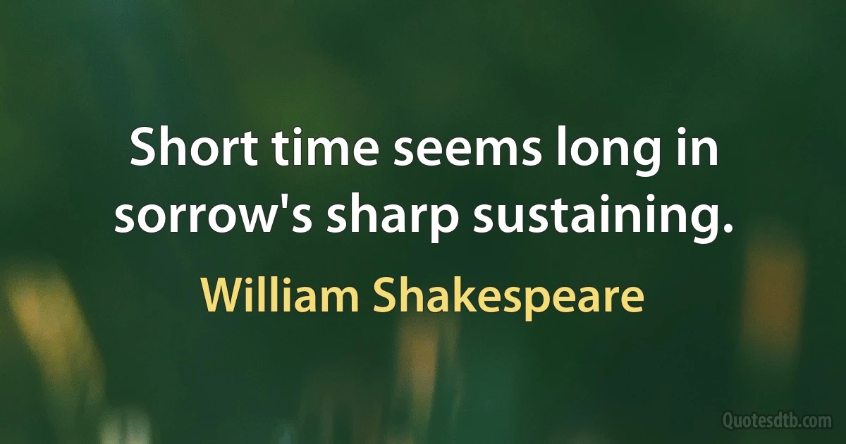 Short time seems long in sorrow's sharp sustaining. (William Shakespeare)