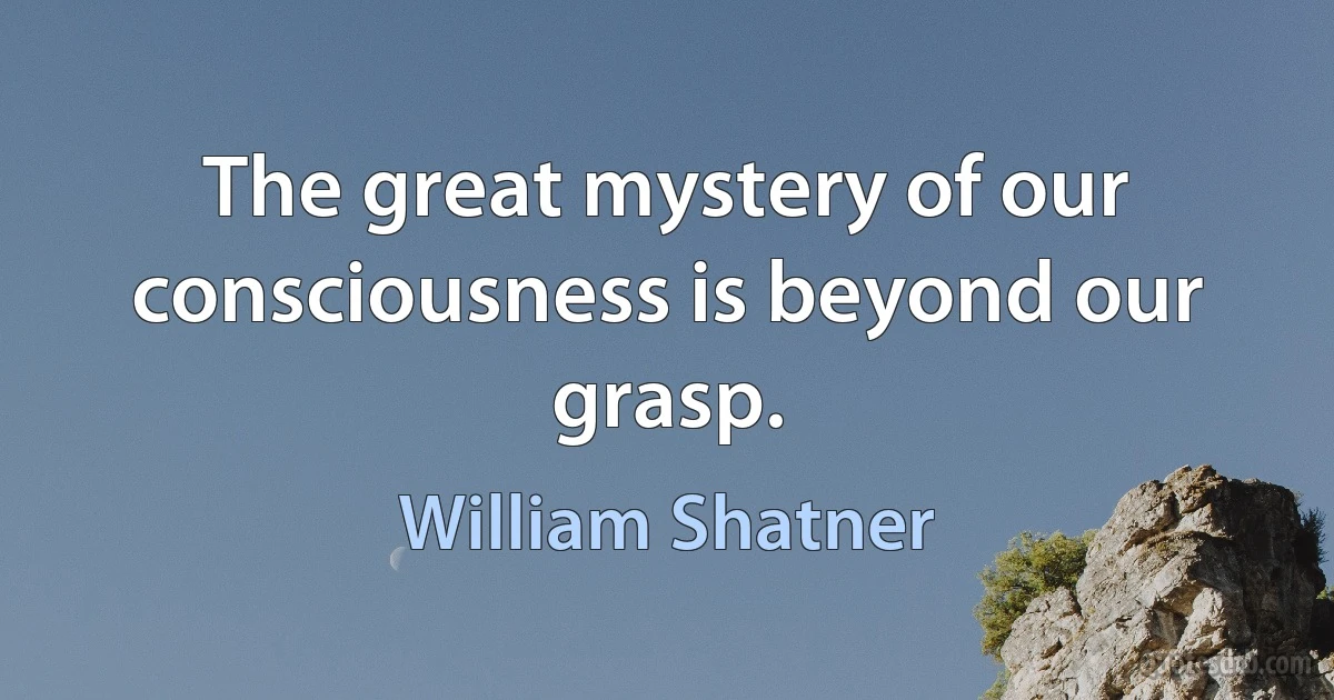 The great mystery of our consciousness is beyond our grasp. (William Shatner)