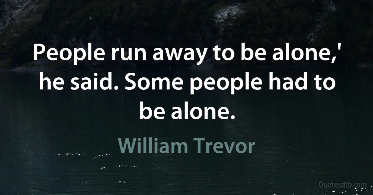 People run away to be alone,' he said. Some people had to be alone. (William Trevor)