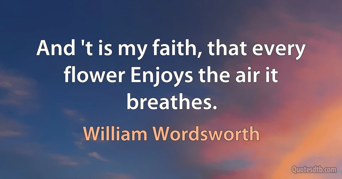 And 't is my faith, that every flower Enjoys the air it breathes. (William Wordsworth)