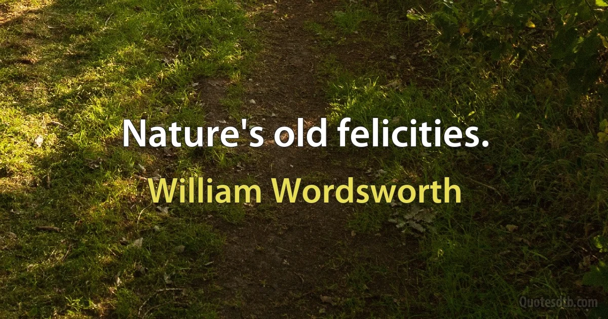 Nature's old felicities. (William Wordsworth)