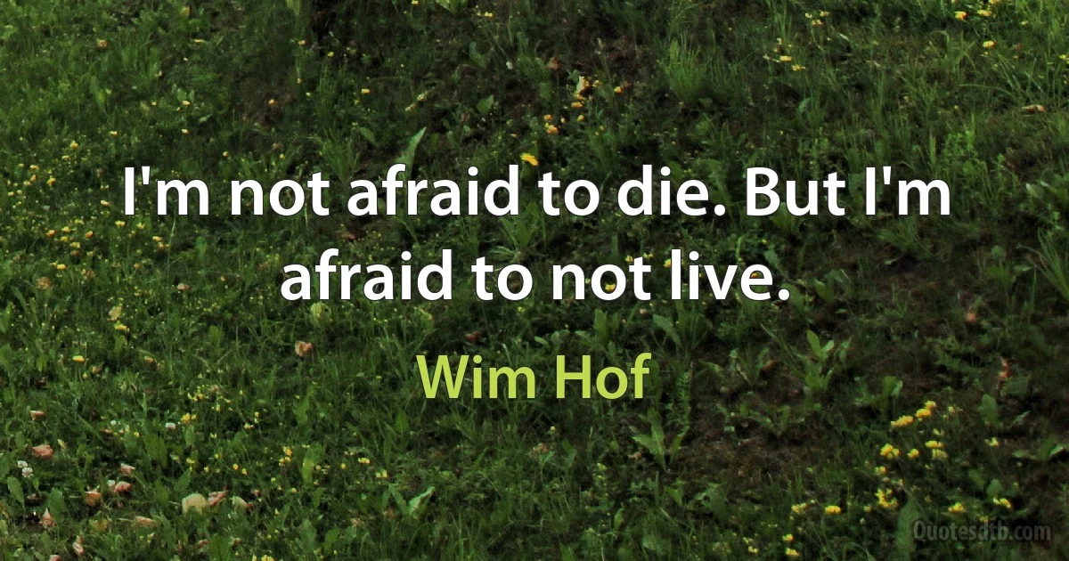 I'm not afraid to die. But I'm afraid to not live. (Wim Hof)